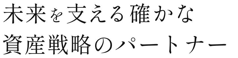 未来を支える 確かな資産戦略のパートナー